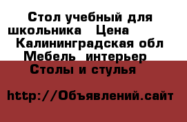 Стол учебный для школьника › Цена ­ 1 200 - Калининградская обл. Мебель, интерьер » Столы и стулья   